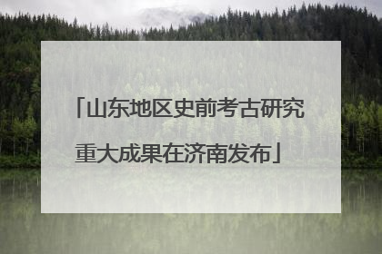 山东地区史前考古研究重大成果在济南发布