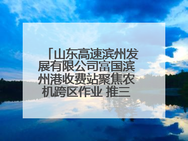 山东高速滨州发展有限公司富国滨州港收费站聚焦农机跨区作业 推三项助农服务