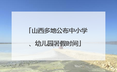 山西多地公布中小学、幼儿园暑假时间