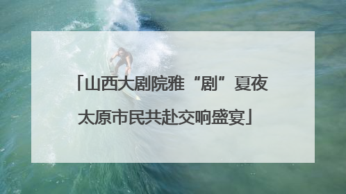 山西大剧院雅“剧”夏夜 太原市民共赴交响盛宴