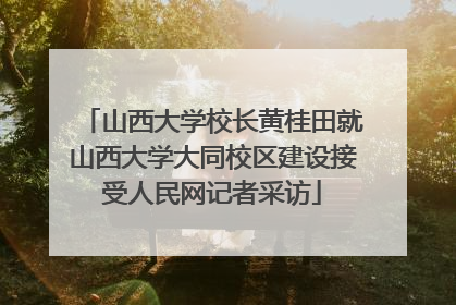 山西大学校长黄桂田就山西大学大同校区建设接受人民网记者采访