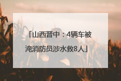 山西晋中：4辆车被淹消防员涉水救8人