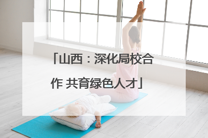 山西：深化局校合作 共育绿色人才