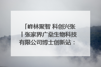 峰林聚智 科创兴张丨张家界广燊生物科技有限公司博士创新站：立足生态优势 激活“绿色宝藏”