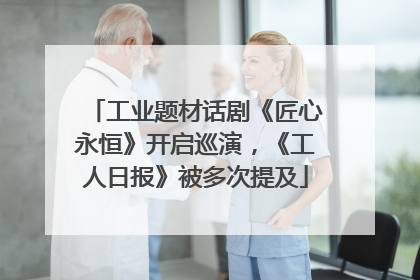工业题材话剧《匠心永恒》开启巡演，《工人日报》被多次提及