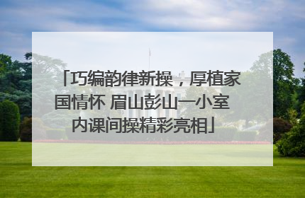 巧编韵律新操，厚植家国情怀 眉山彭山一小室内课间操精彩亮相