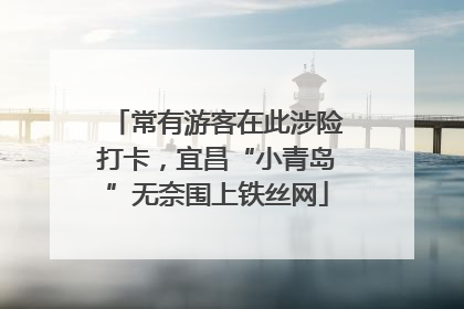常有游客在此涉险打卡，宜昌“小青岛”无奈围上铁丝网