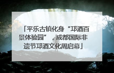 平乐古镇化身“邛酒百景体验园”，成都国际非遗节邛酒文化周启幕