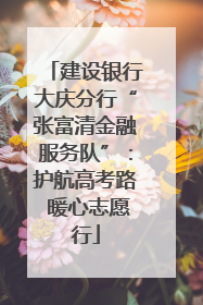 建设银行大庆分行“张富清金融服务队”：护航高考路 暖心志愿行