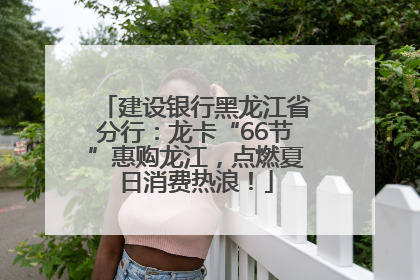 建设银行黑龙江省分行：龙卡“66节”惠购龙江，点燃夏日消费热浪！