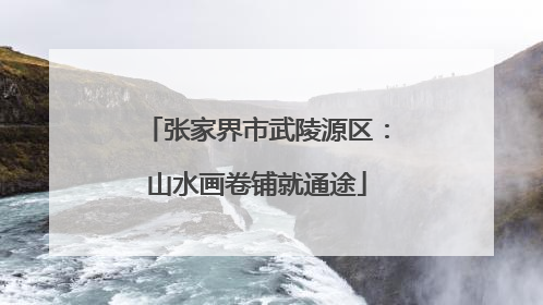 张家界市武陵源区：山水画卷铺就通途