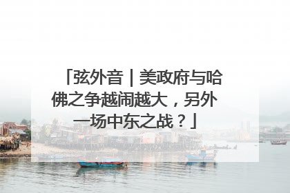 弦外音｜美政府与哈佛之争越闹越大，另外一场中东之战？