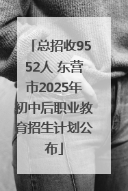总招收9552人 东营市2025年初中后职业教育招生计划公布