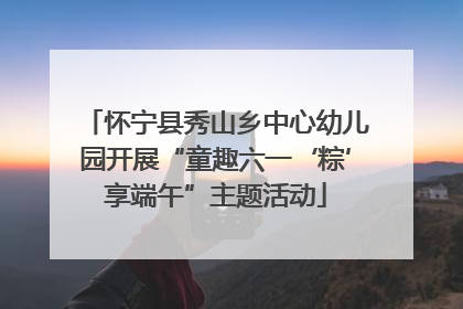 怀宁县秀山乡中心幼儿园开展“童趣六一‘粽’享端午”主题活动