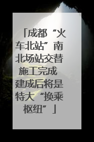 成都“火车北站”南北场站交替施工完成 建成后将是特大“换乘枢纽”