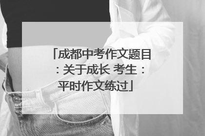 成都中考作文题目：关于成长 考生：平时作文练过