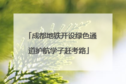 成都地铁开设绿色通道护航学子赶考路