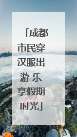 成都市民穿汉服出游 乐享假期时光