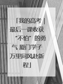 我的高考｜最后一课收获“不怕”的勇气 厦门学子万里同风赴新程