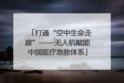 打通“空中生命走廊”——无人机赋能中国医疗急救体系