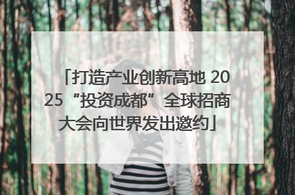 打造产业创新高地 2025“投资成都”全球招商大会向世界发出邀约