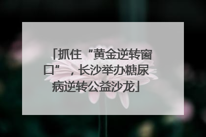 抓住“黄金逆转窗口”，长沙举办糖尿病逆转公益沙龙