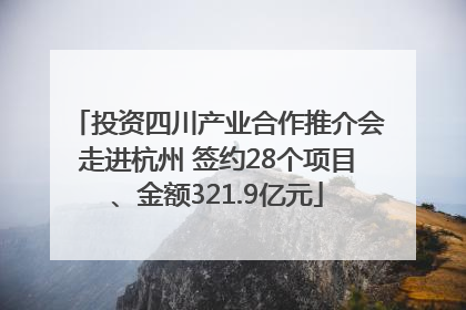 投资四川产业合作推介会走进杭州 签约28个项目、金额321.9亿元