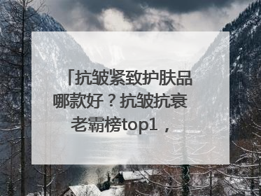 抗皱紧致护肤品哪款好？抗皱抗衰老霸榜top1，国货抗皱第一名