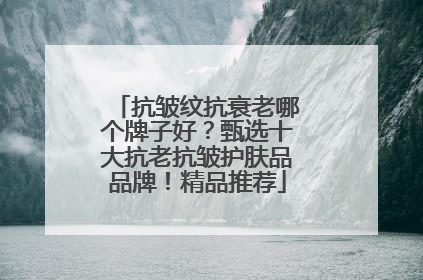 抗皱纹抗衰老哪个牌子好？甄选十大抗老抗皱护肤品品牌！精品推荐