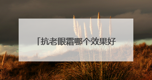 抗老眼霜哪个效果好？熬夜党必备的八款眼霜，远离眼周问题