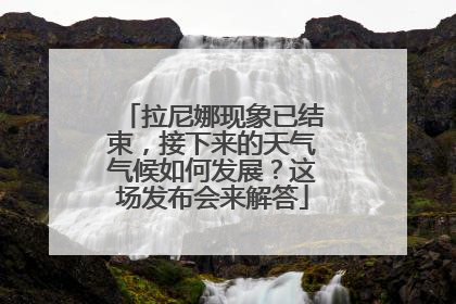 拉尼娜现象已结束，接下来的天气气候如何发展？这场发布会来解答