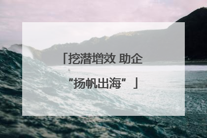 挖潜增效 助企“扬帆出海”
