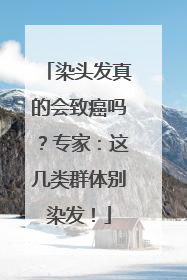 染头发真的会致癌吗？专家：这几类群体别染发！