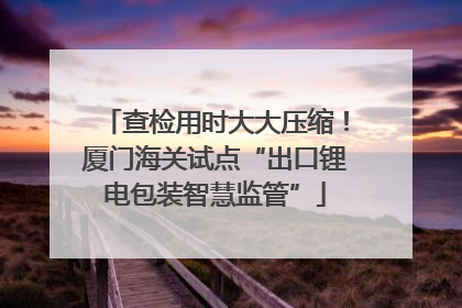 查检用时大大压缩！厦门海关试点“出口锂电包装智慧监管”