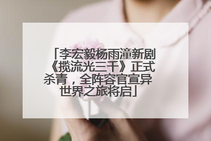 李宏毅杨雨潼新剧《揽流光三千》正式杀青，全阵容官宣异世界之旅将启