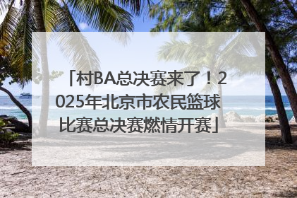 村BA总决赛来了！2025年北京市农民篮球比赛总决赛燃情开赛