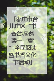 枣庄市台儿庄区“书香台城·阅读一‘夏’”全民阅读暨书香文化节启动