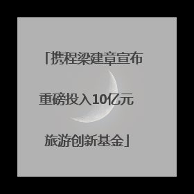携程梁建章宣布重磅投入10亿元旅游创新基金