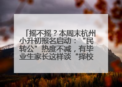 摇不摇？本周末杭州小升初报名启动：“民转公”热度不减，有毕业生家长这样谈“择校真相”……