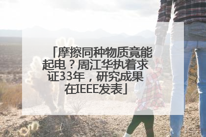 摩擦同种物质竟能起电？周江华执着求证33年，研究成果在IEEE发表