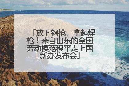 放下钢枪、拿起焊枪！来自山东的全国劳动模范程平走上国新办发布会