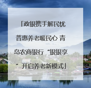 政银携手解民忧 普惠养老暖民心 青岛农商银行“银银享”开启养老新模式