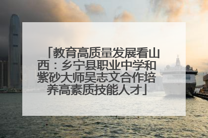 教育高质量发展看山西：乡宁县职业中学和紫砂大师吴志文合作培养高素质技能人才