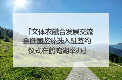 文体农融合发展交流会暨国鉴臻选入驻签约仪式在鹤鸣湖举办