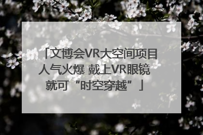文博会VR大空间项目人气火爆 戴上VR眼镜就可“时空穿越”