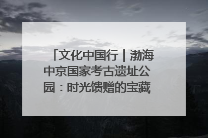 文化中国行｜渤海中京国家考古遗址公园：时光馈赠的宝藏 历史凝固的诗篇