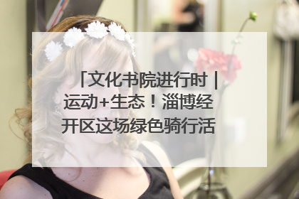 文化书院进行时｜运动+生态！淄博经开区这场绿色骑行活动点燃城市活力