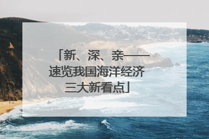 新、深、亲——速览我国海洋经济三大新看点