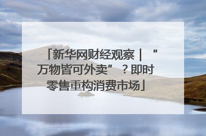 新华网财经观察|“万物皆可外卖”?即时零售重构消费市场