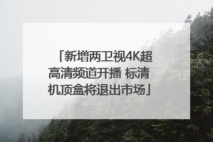 新增两卫视4K超高清频道开播 标清机顶盒将退出市场